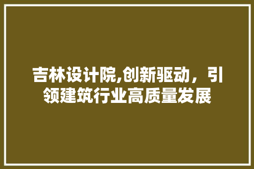 吉林设计院,创新驱动，引领建筑行业高质量发展 吉林设计院,创新驱动，引领建筑行业高质量发展 神马SEO