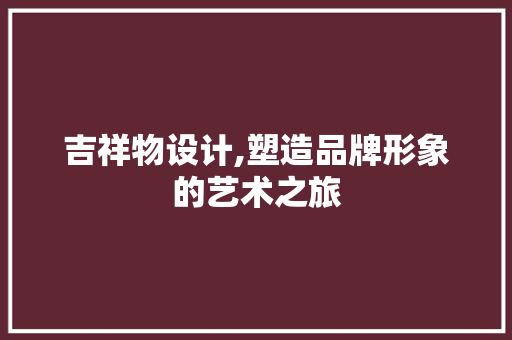 吉祥物设计,塑造品牌形象的艺术之旅