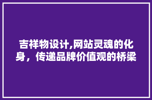 吉祥物设计,网站灵魂的化身，传递品牌价值观的桥梁