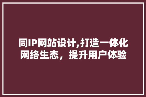 同IP网站设计,打造一体化网络生态，提升用户体验