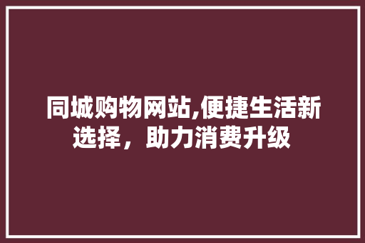 同城购物网站,便捷生活新选择，助力消费升级 同城购物网站,便捷生活新选择，助力消费升级 必应SEO