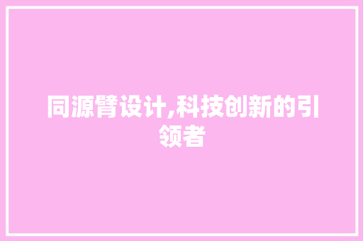 同源臂设计,科技创新的引领者