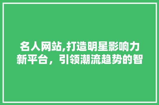 名人网站,打造明星影响力新平台，引领潮流趋势的智慧之选 名人网站,打造明星影响力新平台，引领潮流趋势的智慧之选 搜狗SEO