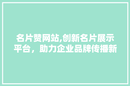 名片赞网站,创新名片展示平台，助力企业品牌传播新篇章 名片赞网站,创新名片展示平台，助力企业品牌传播新篇章 搜狗SEO