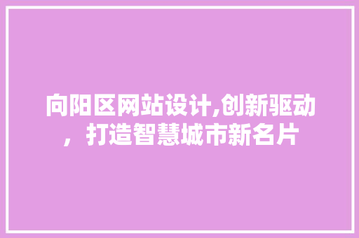 向阳区网站设计,创新驱动，打造智慧城市新名片