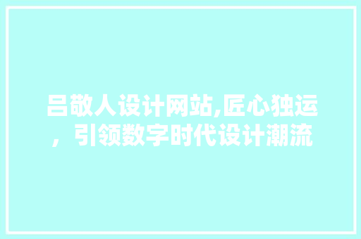 吕敬人设计网站,匠心独运，引领数字时代设计潮流