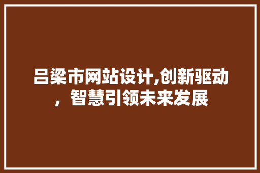 吕梁市网站设计,创新驱动，智慧引领未来发展 吕梁市网站设计,创新驱动，智慧引领未来发展 搜狗SEO