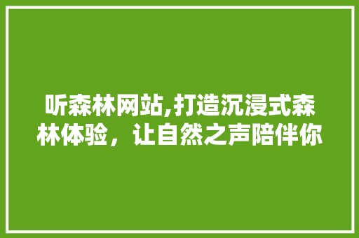 听森林网站,打造沉浸式森林体验，让自然之声陪伴你我 听森林网站,打造沉浸式森林体验，让自然之声陪伴你我 百度SEO