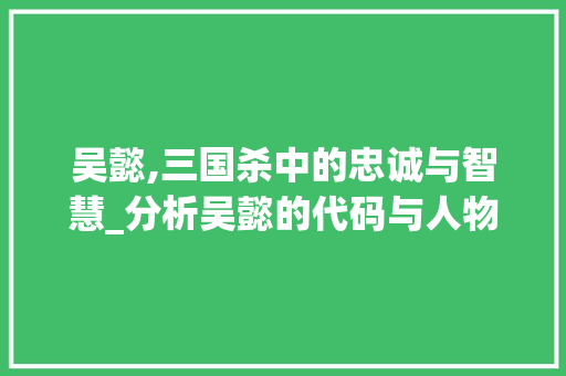 吴懿,三国杀中的忠诚与智慧_分析吴懿的代码与人物形象 吴懿,三国杀中的忠诚与智慧_分析吴懿的代码与人物形象 网站建设公司