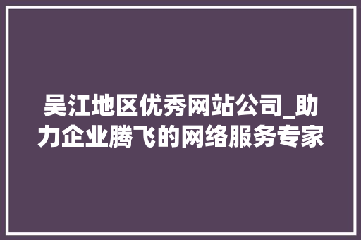 吴江地区优秀网站公司_助力企业腾飞的网络服务专家