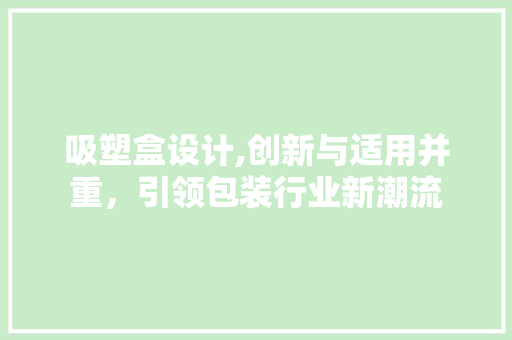吸塑盒设计,创新与适用并重，引领包装行业新潮流 吸塑盒设计,创新与适用并重，引领包装行业新潮流 SEO关键词