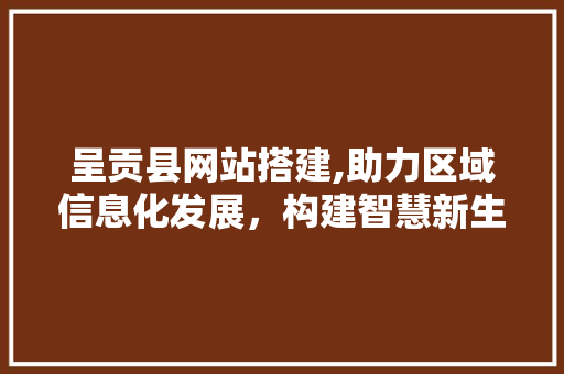 呈贡县网站搭建,助力区域信息化发展，构建智慧新生态 呈贡县网站搭建,助力区域信息化发展，构建智慧新生态 网站建设公司