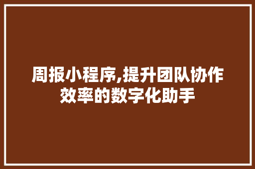 周报小程序,提升团队协作效率的数字化助手 周报小程序,提升团队协作效率的数字化助手 SEO关键词