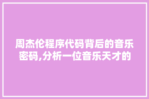 周杰伦程序代码背后的音乐密码,分析一位音乐天才的编程思维 周杰伦程序代码背后的音乐密码,分析一位音乐天才的编程思维 神马SEO
