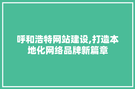 呼和浩特网站建设,打造本地化网络品牌新篇章