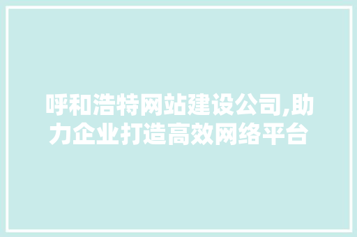 呼和浩特网站建设公司,助力企业打造高效网络平台