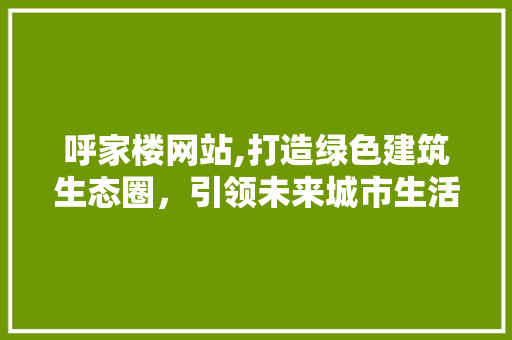 呼家楼网站,打造绿色建筑生态圈，引领未来城市生活