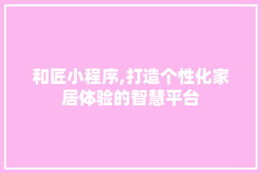 和匠小程序,打造个性化家居体验的智慧平台 和匠小程序,打造个性化家居体验的智慧平台 必应SEO