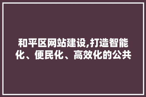 和平区网站建设,打造智能化、便民化、高效化的公共服务平台 和平区网站建设,打造智能化、便民化、高效化的公共服务平台 搜狗SEO