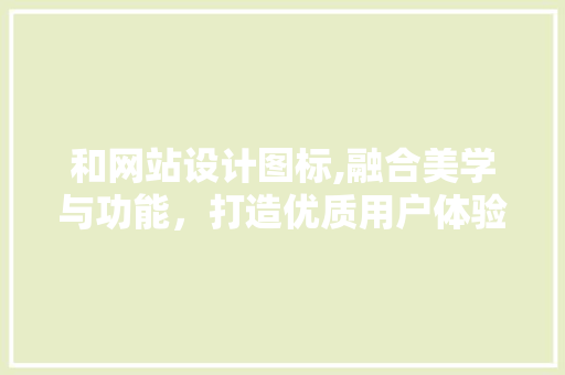 和网站设计图标,融合美学与功能，打造优质用户体验 和网站设计图标,融合美学与功能，打造优质用户体验 必应SEO