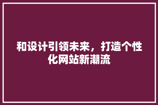 和设计引领未来，打造个性化网站新潮流