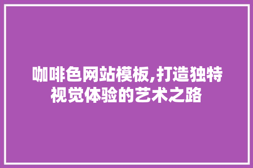 咖啡色网站模板,打造独特视觉体验的艺术之路 咖啡色网站模板,打造独特视觉体验的艺术之路 SEO关键词