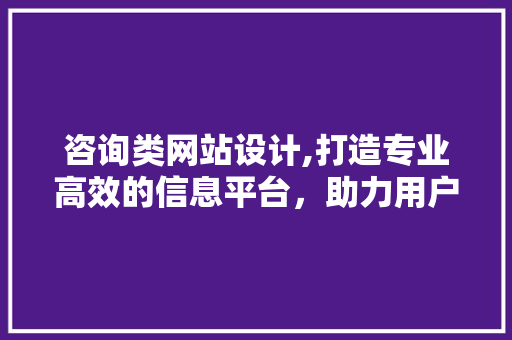 咨询类网站设计,打造专业高效的信息平台，助力用户决策之旅 咨询类网站设计,打造专业高效的信息平台，助力用户决策之旅 百度SEO