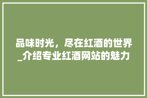 品味时光，尽在红酒的世界_介绍专业红酒网站的魅力