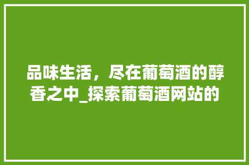 品味生活，尽在葡萄酒的醇香之中_探索葡萄酒网站的奥秘 品味生活，尽在葡萄酒的醇香之中_探索葡萄酒网站的奥秘 神马SEO