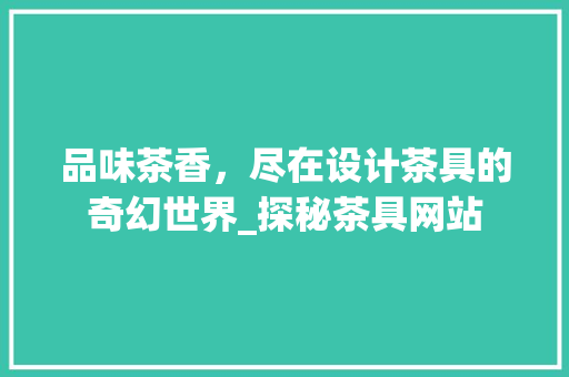 品味茶香，尽在设计茶具的奇幻世界_探秘茶具网站