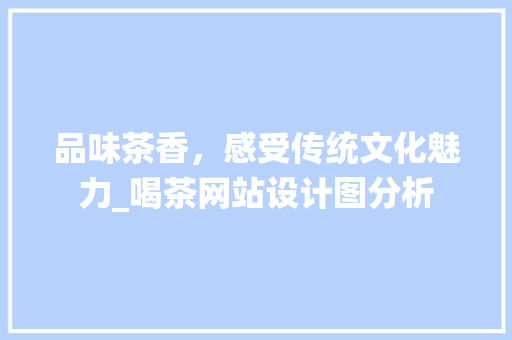 品味茶香，感受传统文化魅力_喝茶网站设计图分析