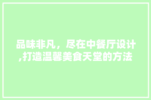 品味非凡，尽在中餐厅设计,打造温馨美食天堂的方法分析