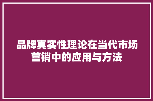 品牌真实性理论在当代市场营销中的应用与方法
