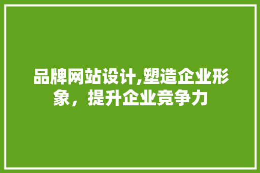 品牌网站设计,塑造企业形象，提升企业竞争力