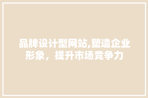 品牌设计型网站,塑造企业形象，提升市场竞争力