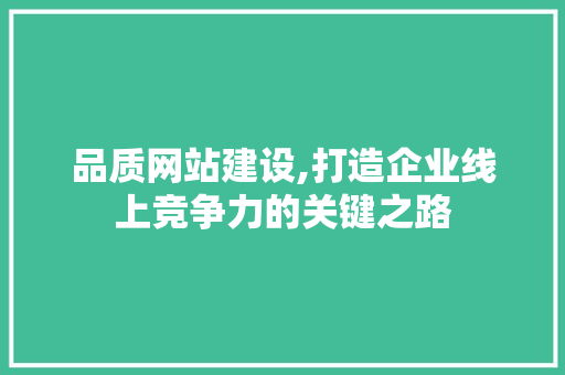 品质网站建设,打造企业线上竞争力的关键之路