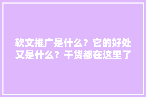 软文推广是什么？它的好处又是什么？干货都在这里了,网站为什么要推广呢。