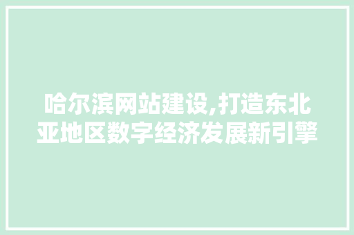 哈尔滨网站建设,打造东北亚地区数字经济发展新引擎 哈尔滨网站建设,打造东北亚地区数字经济发展新引擎 搜狗SEO