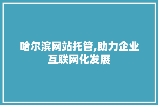 哈尔滨网站托管,助力企业互联网化发展