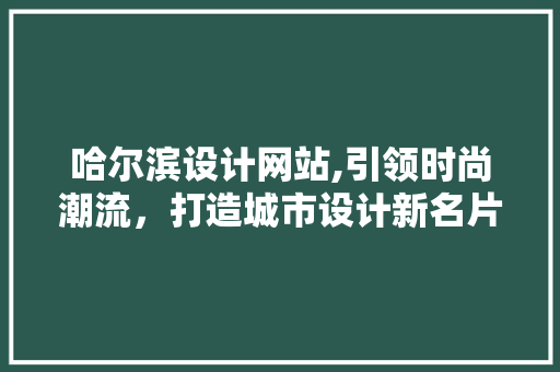 哈尔滨设计网站,引领时尚潮流，打造城市设计新名片 哈尔滨设计网站,引领时尚潮流，打造城市设计新名片 搜狗SEO