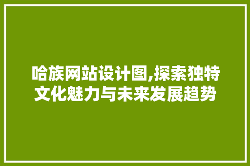 哈族网站设计图,探索独特文化魅力与未来发展趋势 哈族网站设计图,探索独特文化魅力与未来发展趋势 必应SEO