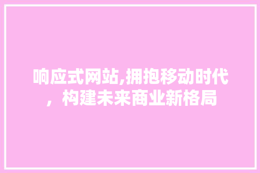 响应式网站,拥抱移动时代，构建未来商业新格局