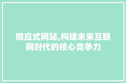 响应式网站,构建未来互联网时代的核心竞争力