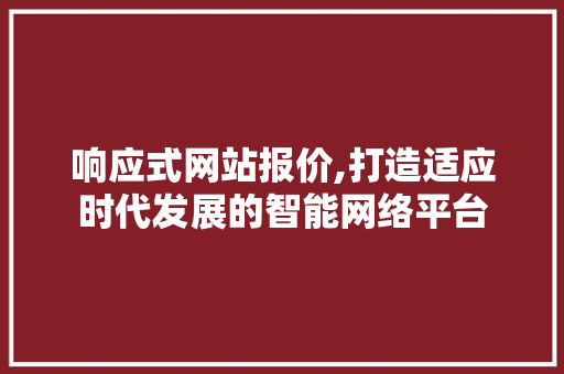 响应式网站报价,打造适应时代发展的智能网络平台
