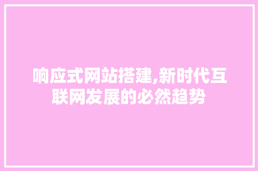 响应式网站搭建,新时代互联网发展的必然趋势