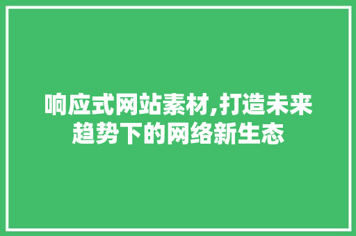 响应式网站素材,打造未来趋势下的网络新生态