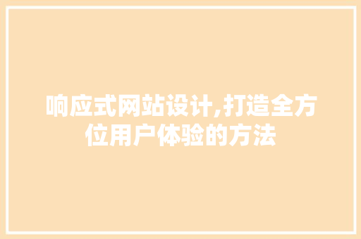 响应式网站设计,打造全方位用户体验的方法