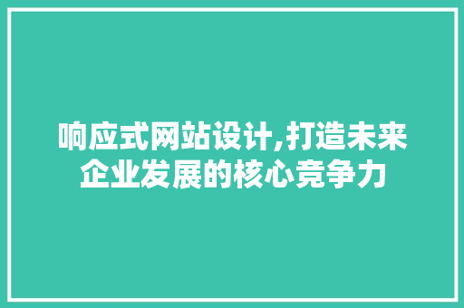 响应式网站设计,打造未来企业发展的核心竞争力