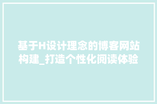 基于H设计理念的博客网站构建_打造个性化阅读体验 基于H设计理念的博客网站构建_打造个性化阅读体验 百度SEO