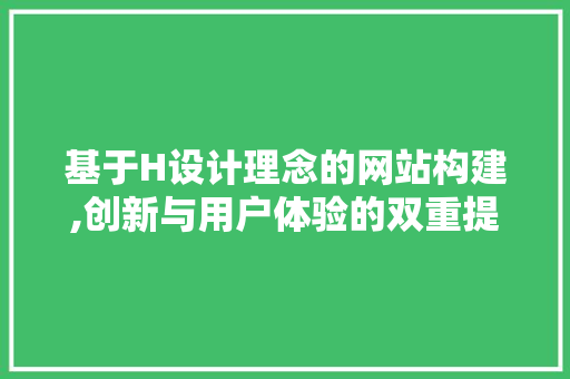 基于H设计理念的网站构建,创新与用户体验的双重提升 基于H设计理念的网站构建,创新与用户体验的双重提升 SEO关键词